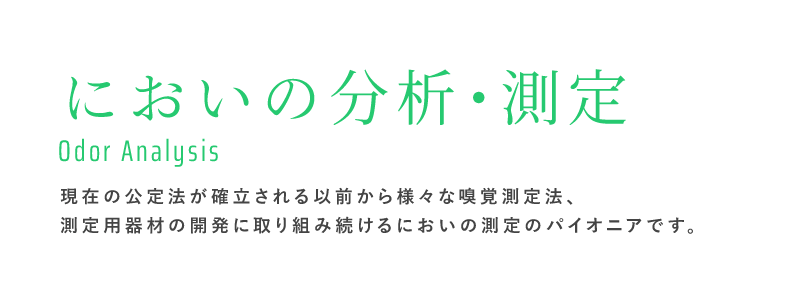 においの分析・測定 Odor Analysis｜現在の公定法が確立される以前から様々な嗅覚測定法、測定用器材の開発に取り組み続けるにおいの測定のパイオニアです。